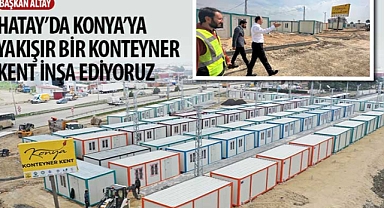 Başkan Altay: “Hatay’da Konya’ya Yakışır Bir Konteyner Kent İnşa Ediyoruz”