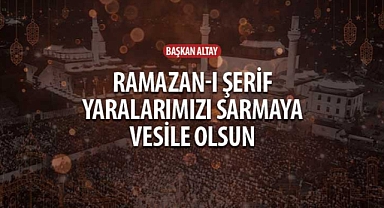 Başkan Altay: “Ramazan-ı Şerif Yaralarımızı Sarmaya Vesile Olsun”
