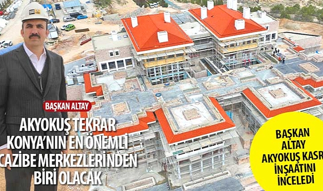 Başkan Altay: “Akyokuş Tekrar Konya’nın En Önemli Cazibe Merkezlerinden Biri Olacak”