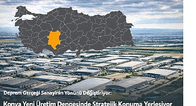 Deprem Gerçeği Sanayinin Yönünü Değiştiriyor: Konya Yeni Üretim Dengesinde Stratejik Konuma Yerleşiyor